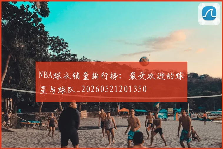 NBA球衣销量排行榜：最受欢迎的球星与球队_20260521201350