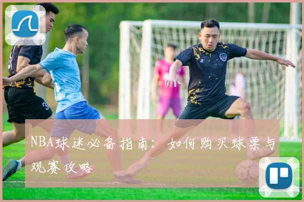 NBA球迷必备指南:如何购买球票与观赛攻略