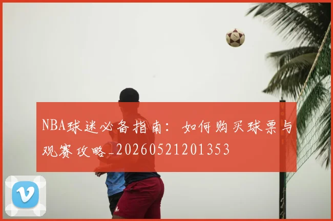 NBA球迷必备指南：如何购买球票与观赛攻略_20260521201353