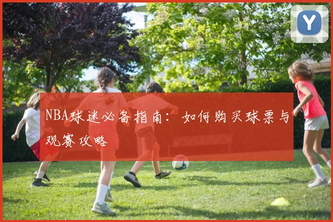 NBA球迷必备指南：如何购买球票与观赛攻略