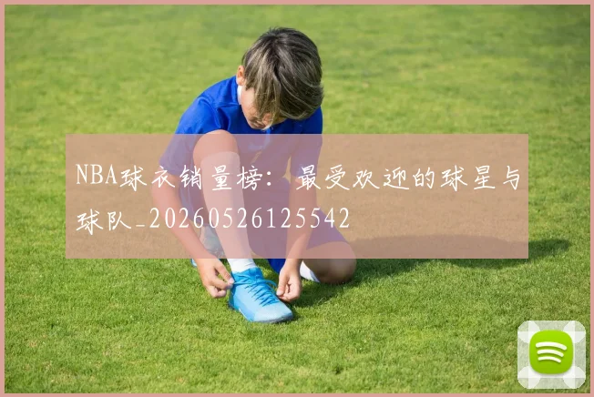 NBA球衣销量榜:最受欢迎的球星与球队_20260526125542